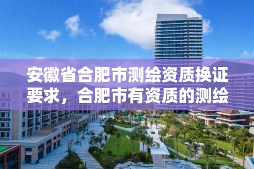 安徽省合肥市測繪資質換證要求，合肥市有資質的測繪公司