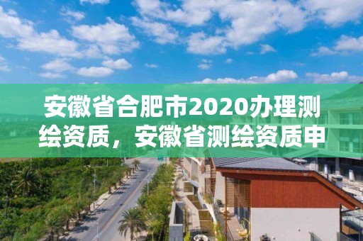 安徽省合肥市2020辦理測繪資質，安徽省測繪資質申請