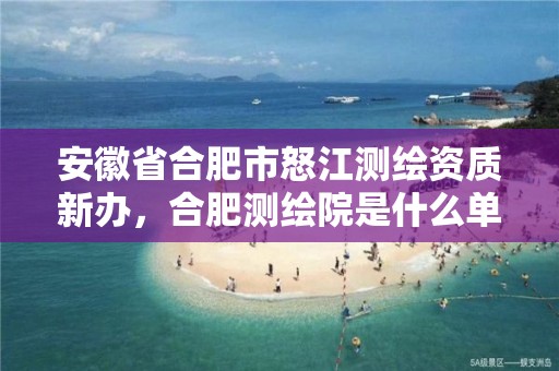 安徽省合肥市怒江測繪資質(zhì)新辦，合肥測繪院是什么單位