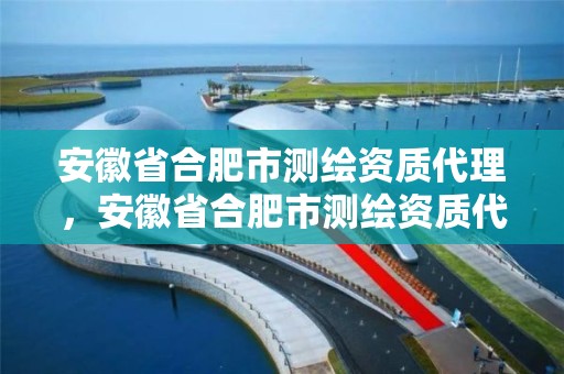 安徽省合肥市測繪資質代理，安徽省合肥市測繪資質代理公司電話