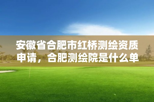 安徽省合肥市紅橋測(cè)繪資質(zhì)申請(qǐng)，合肥測(cè)繪院是什么單位