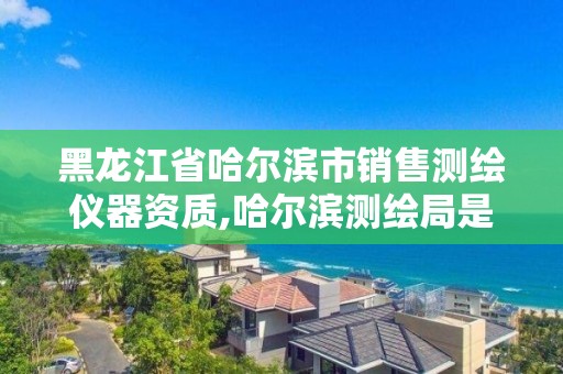 黑龍江省哈爾濱市銷售測繪儀器資質(zhì),哈爾濱測繪局是干什么的