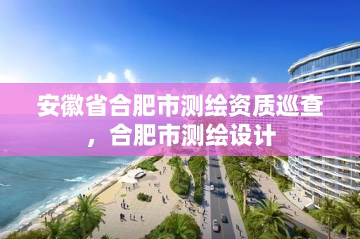 安徽省合肥市測繪資質(zhì)巡查，合肥市測繪設(shè)計(jì)