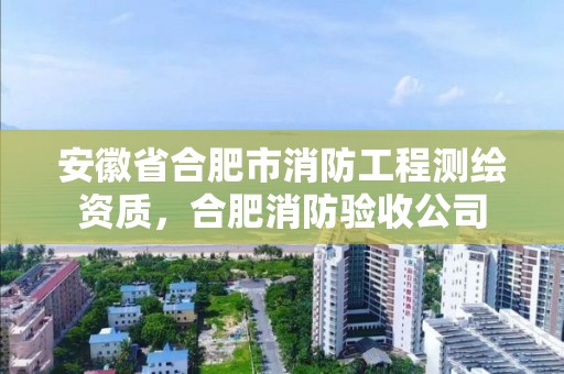 安徽省合肥市消防工程測繪資質，合肥消防驗收公司