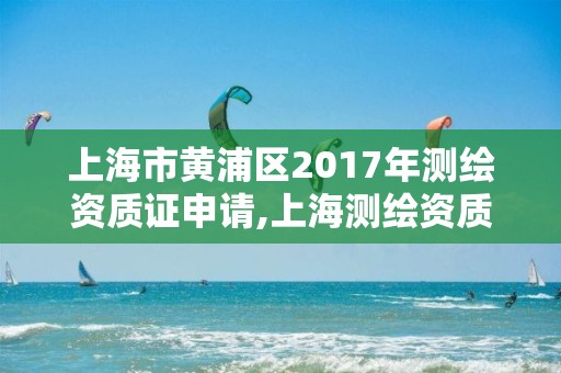 上海市黃浦區2017年測繪資質證申請,上海測繪資質代辦