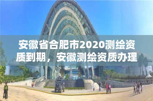 安徽省合肥市2020測繪資質到期，安徽測繪資質辦理