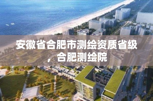 安徽省合肥市測繪資質省級，合肥測繪院