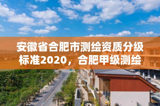 安徽省合肥市測繪資質分級標準2020，合肥甲級測繪公司排行