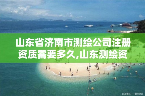 山東省濟南市測繪公司注冊資質需要多久,山東測繪資質代理