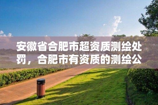 安徽省合肥市超資質(zhì)測繪處罰，合肥市有資質(zhì)的測繪公司