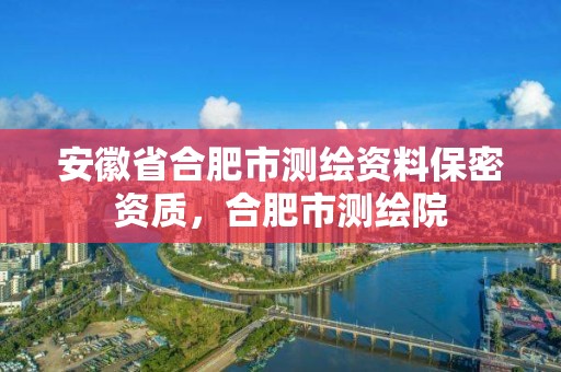 安徽省合肥市測繪資料保密資質，合肥市測繪院