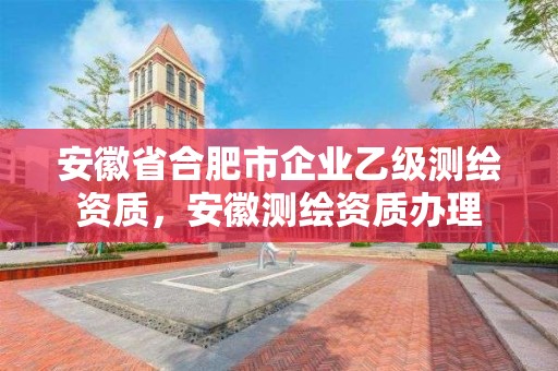 安徽省合肥市企業(yè)乙級(jí)測(cè)繪資質(zhì)，安徽測(cè)繪資質(zhì)辦理