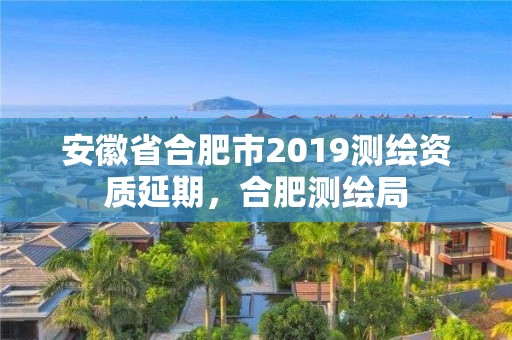 安徽省合肥市2019測繪資質延期，合肥測繪局