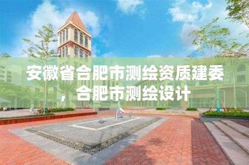 安徽省合肥市測繪資質建委，合肥市測繪設計