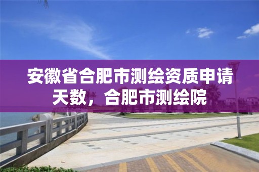 安徽省合肥市測繪資質(zhì)申請?zhí)鞌?shù)，合肥市測繪院