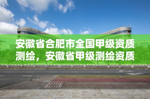 安徽省合肥市全國(guó)甲級(jí)資質(zhì)測(cè)繪，安徽省甲級(jí)測(cè)繪資質(zhì)單位