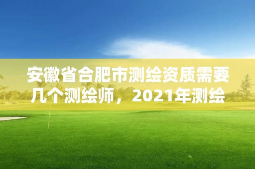 安徽省合肥市測繪資質需要幾個測繪師，2021年測繪資質人員要求