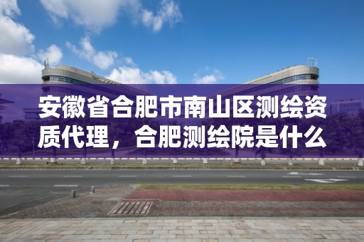 安徽省合肥市南山區測繪資質代理，合肥測繪院是什么單位