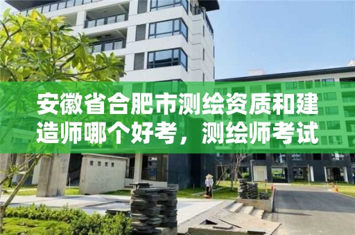 安徽省合肥市測繪資質(zhì)和建造師哪個好考，測繪師考試難度比一建難嗎