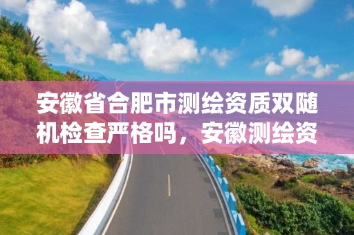 安徽省合肥市測繪資質雙隨機檢查嚴格嗎，安徽測繪資質管理系統