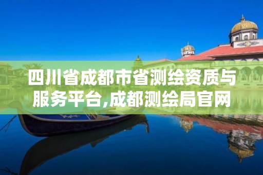 四川省成都市省測繪資質與服務平臺,成都測繪局官網