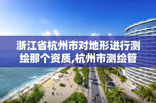 浙江省杭州市對地形進行測繪那個資質,杭州市測繪管理服務平臺。