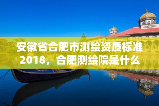 安徽省合肥市測繪資質標準2018，合肥測繪院是什么單位