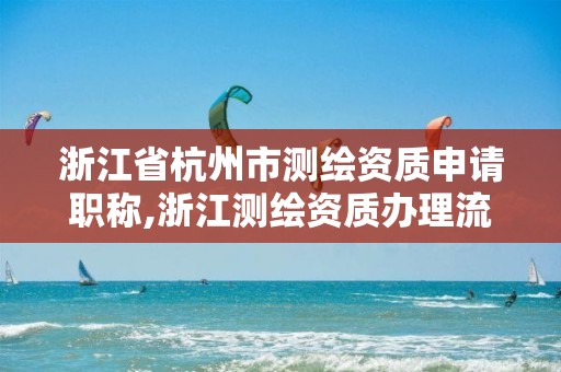 浙江省杭州市測繪資質申請職稱,浙江測繪資質辦理流程