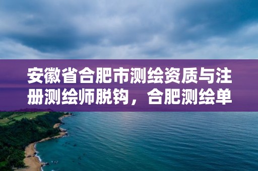 安徽省合肥市測繪資質與注冊測繪師脫鉤，合肥測繪單位