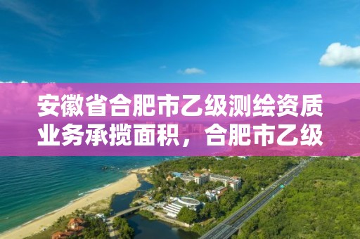 安徽省合肥市乙級測繪資質業務承攬面積，合肥市乙級測繪公司