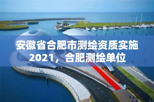 安徽省合肥市測繪資質實施2021，合肥測繪單位