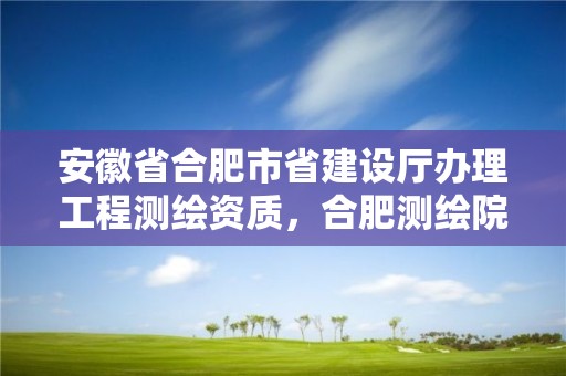 安徽省合肥市省建設(shè)廳辦理工程測繪資質(zhì)，合肥測繪院待遇怎么樣