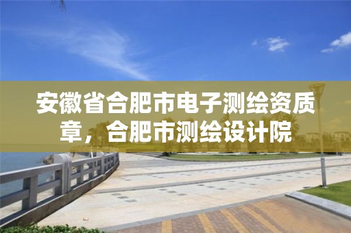 安徽省合肥市電子測繪資質(zhì)章，合肥市測繪設(shè)計院