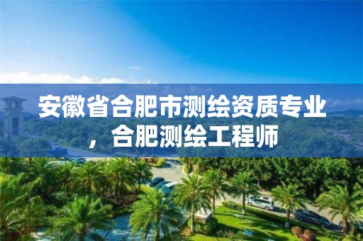 安徽省合肥市測繪資質專業，合肥測繪工程師