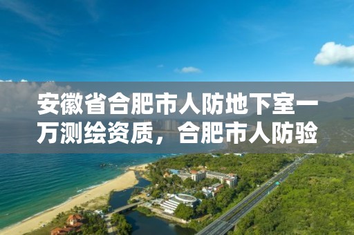 安徽省合肥市人防地下室一萬測繪資質(zhì)，合肥市人防驗(yàn)收流程