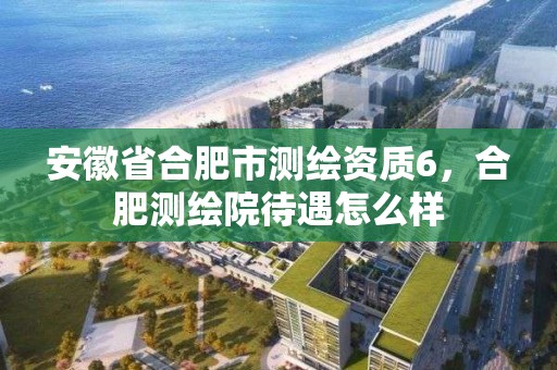 安徽省合肥市測繪資質6，合肥測繪院待遇怎么樣