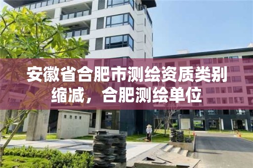 安徽省合肥市測繪資質類別縮減，合肥測繪單位