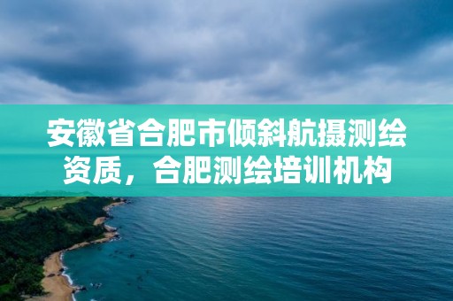 安徽省合肥市傾斜航攝測繪資質，合肥測繪培訓機構