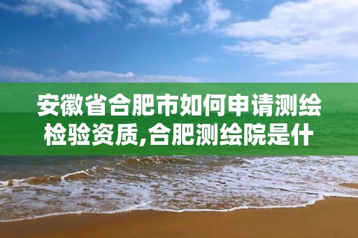 安徽省合肥市如何申請測繪檢驗資質,合肥測繪院是什么單位。