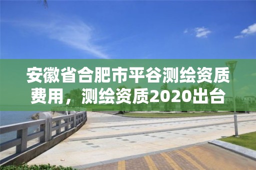 安徽省合肥市平谷測繪資質費用，測繪資質2020出臺