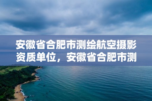 安徽省合肥市測繪航空攝影資質單位，安徽省合肥市測繪航空攝影資質單位名稱