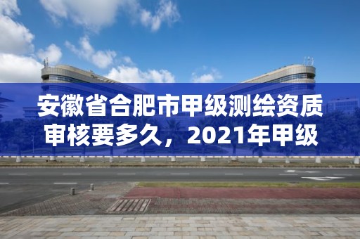 安徽省合肥市甲級測繪資質(zhì)審核要多久，2021年甲級測繪資質(zhì)