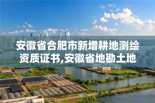 安徽省合肥市新增耕地測繪資質證書,安徽省地勘土地測繪工程專業技術資格評審標準條件。