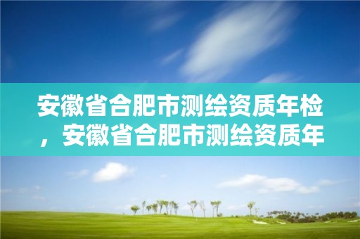 安徽省合肥市測繪資質年檢，安徽省合肥市測繪資質年檢機構名單