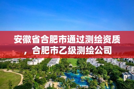 安徽省合肥市通過測繪資質(zhì)，合肥市乙級測繪公司