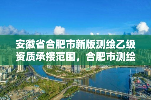 安徽省合肥市新版測繪乙級資質承接范圍，合肥市測繪設計