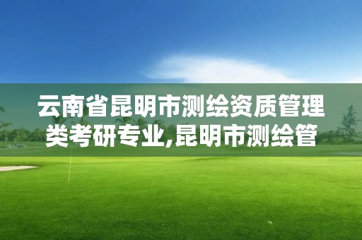 云南省昆明市測繪資質管理類考研專業,昆明市測繪管理處。