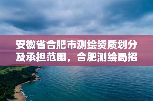 安徽省合肥市測繪資質劃分及承擔范圍，合肥測繪局招聘信息