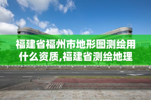 福建省福州市地形圖測繪用什么資質,福建省測繪地理信息網絡教育培訓平臺