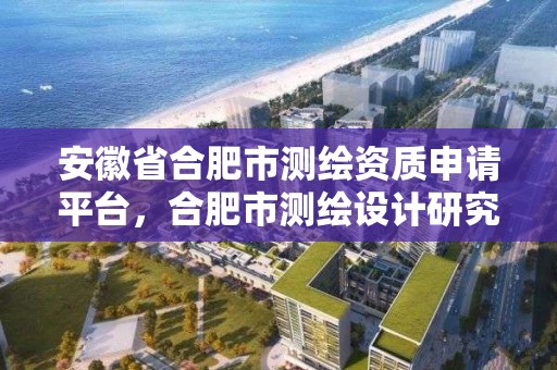 安徽省合肥市測繪資質申請平臺，合肥市測繪設計研究院是國企嗎